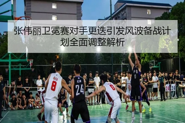 张伟丽卫冕赛对手更迭引发风波备战计划全面调整解析 | ayx
